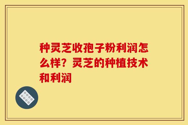 种灵芝收孢子粉利润怎么样？灵芝的种植技术和利润