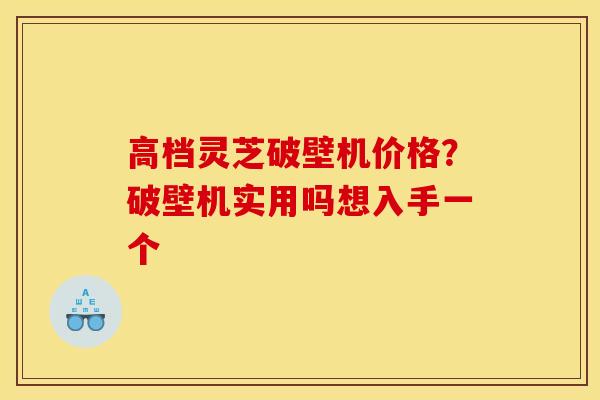 高档灵芝破壁机价格?破壁机实用吗想入手一个