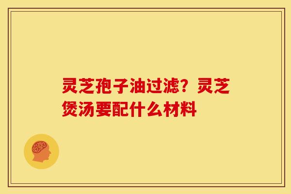 灵芝孢子油过滤？灵芝煲汤要配什么材料
