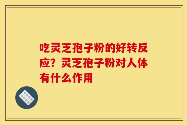 吃灵芝孢子粉的好转反应?灵芝孢子粉对人体有什么作用