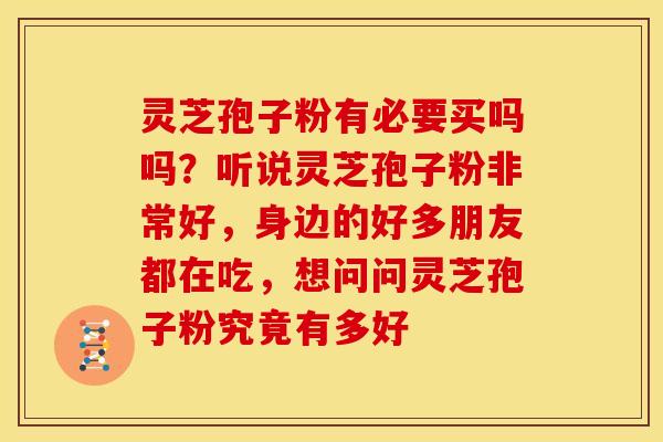 灵芝孢子粉有必要买吗吗?听说灵芝孢子粉非常好,身边的好多朋友都在吃,想问问灵芝孢子粉究竟有多好