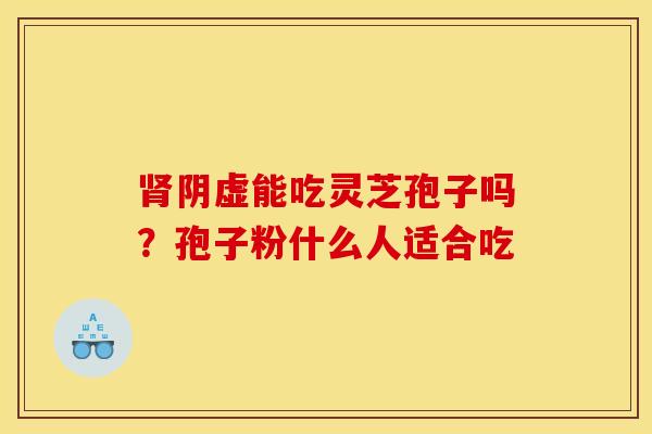 肾阴虚能吃灵芝孢子吗？孢子粉什么人适合吃
