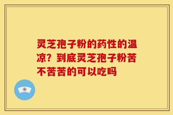 灵芝孢子粉的药性的温凉？到底灵芝孢子粉苦不苦苦的可以吃吗
