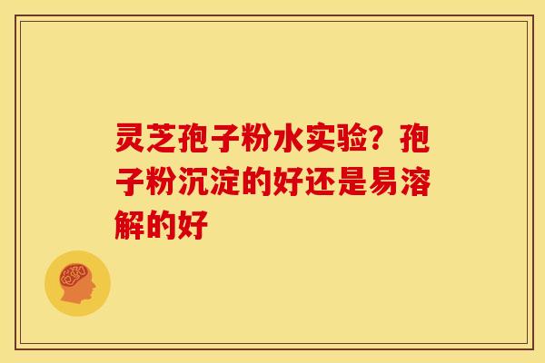 灵芝孢子粉水实验?孢子粉沉淀的好还是易溶解的好