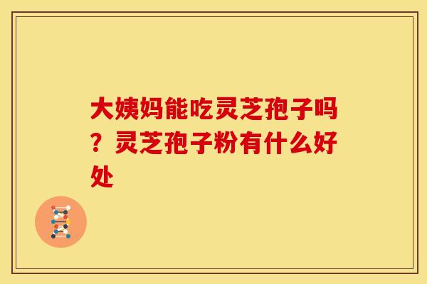 大姨妈能吃灵芝孢子吗?灵芝孢子粉有什么好处