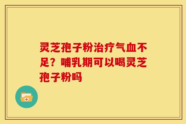 灵芝孢子粉治疗气血不足？哺乳期可以喝灵芝孢子粉吗