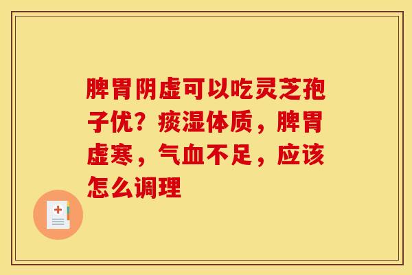 脾胃阴虚可以吃灵芝孢子优?痰湿体质,脾胃虚寒,气血不足,应该怎么调理