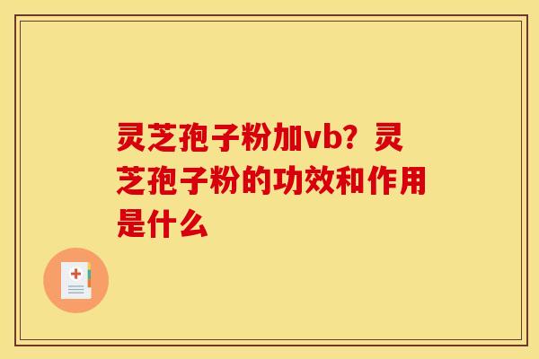 灵芝孢子粉加vb?灵芝孢子粉的功效和作用是什么