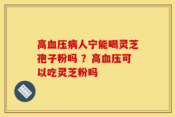 高血压病人宁能喝灵芝孢子粉吗 ?高血压可以吃灵芝粉吗