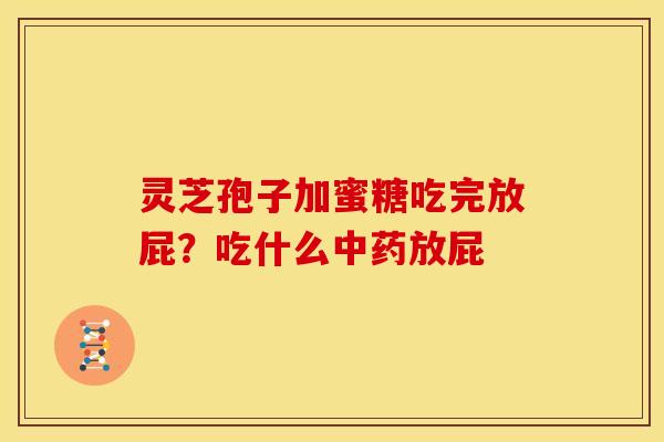 灵芝孢子加蜜糖吃完放屁？吃什么中药放屁