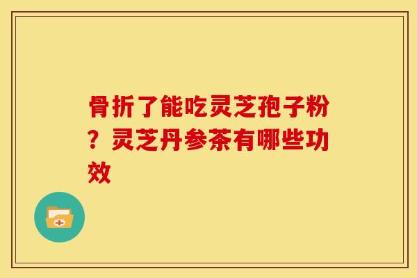 骨折了能吃灵芝孢子粉？灵芝丹参茶有哪些功效