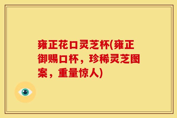 雍正花口灵芝杯(雍正御赐口杯,珍稀灵芝图案,重量惊人)