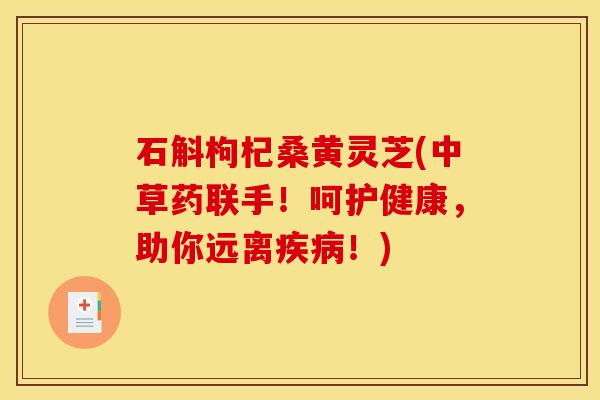 石斛枸杞桑黄灵芝(中草药联手!呵护健康,助你远离疾病!)
