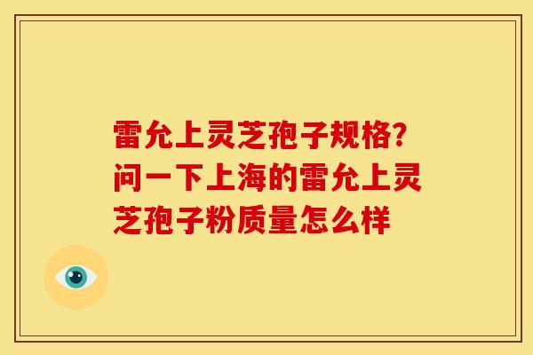 雷允上灵芝孢子规格?问一下上海的雷允上灵芝孢子粉质量怎么样