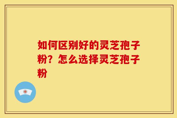如何区别好的灵芝孢子粉?怎么选择灵芝孢子粉