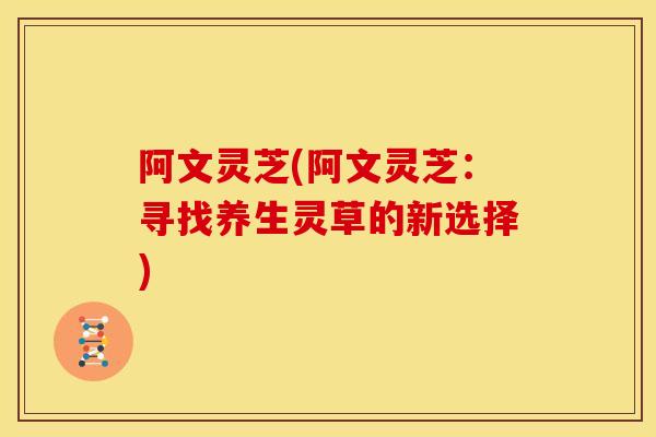 阿文灵芝(阿文灵芝:寻找养生灵草的新选择)