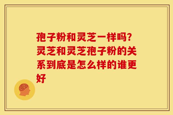 孢子粉和灵芝一样吗？灵芝和灵芝孢子粉的关系到底是怎么样的谁更好