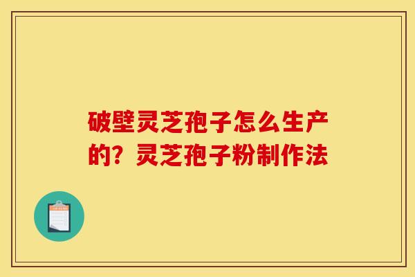 破壁灵芝孢子怎么生产的?灵芝孢子粉制作法