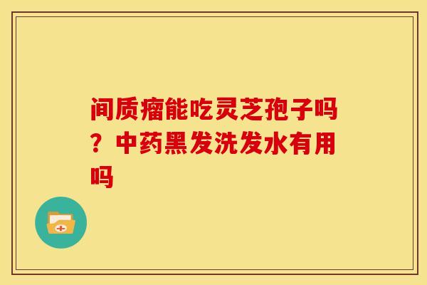 间质瘤能吃灵芝孢子吗？中药黑发洗发水有用吗