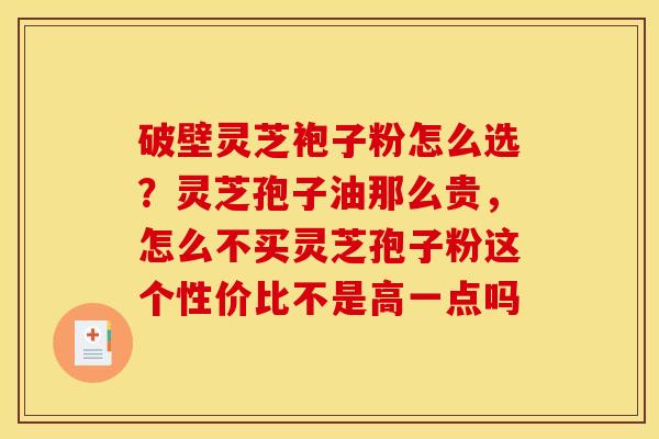 破壁灵芝袍子粉怎么选?灵芝孢子油那么贵,怎么不买灵芝孢子粉这个性价比不是高一点吗