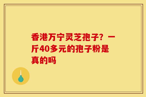 香港万宁灵芝孢子?一斤40多元的孢子粉是真的吗