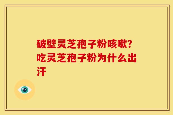 破壁灵芝孢子粉咳嗽?吃灵芝孢子粉为什么出汗
