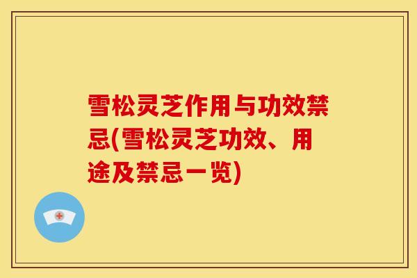 雪松灵芝作用与功效禁忌(雪松灵芝功效、用途及禁忌一览)