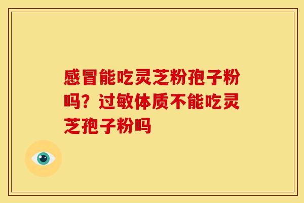 感冒能吃灵芝粉孢子粉吗?过敏体质不能吃灵芝孢子粉吗