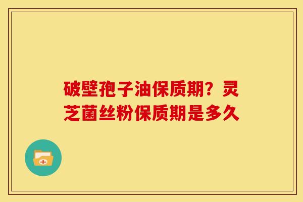 破壁孢子油保质期？灵芝菌丝粉保质期是多久