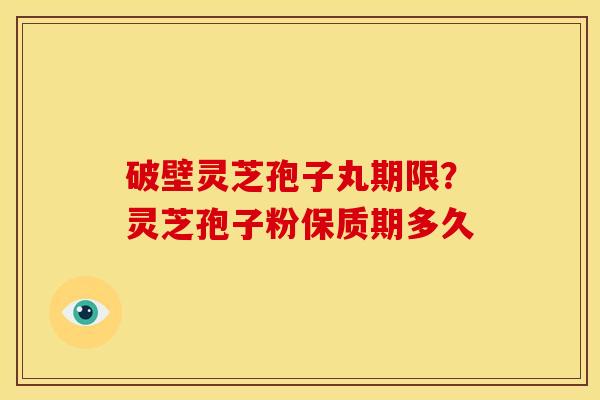 破壁灵芝孢子丸期限？灵芝孢子粉保质期多久