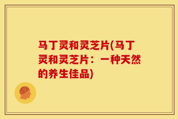 马丁灵和灵芝片(马丁灵和灵芝片:一种天然的养生佳品)