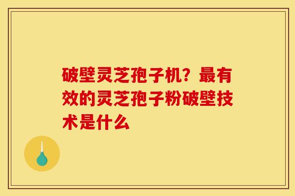 破壁灵芝孢子机？最有效的灵芝孢子粉破壁技术是什么