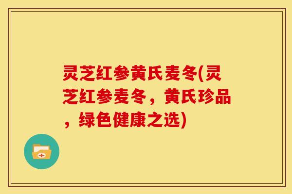 灵芝红参黄氏麦冬(灵芝红参麦冬,黄氏珍品,绿色健康之选)
