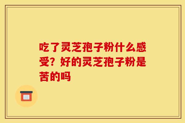 吃了灵芝孢子粉什么感受?好的灵芝孢子粉是苦的吗