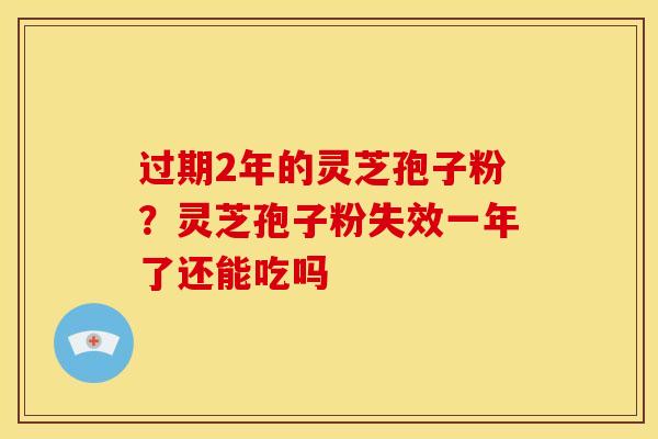 过期2年的灵芝孢子粉?灵芝孢子粉失效一年了还能吃吗
