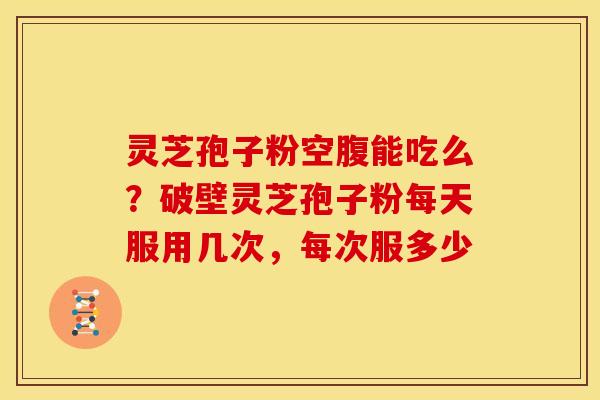 灵芝孢子粉空腹能吃么？破壁灵芝孢子粉每天服用几次，每次服多少
