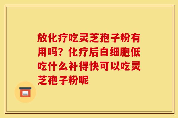 放化疗吃灵芝孢子粉有用吗?化疗后白细胞低吃什么补得快可以吃灵芝孢子粉呢