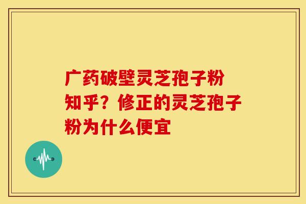 广药破壁灵芝孢子粉 知乎?修正的灵芝孢子粉为什么便宜