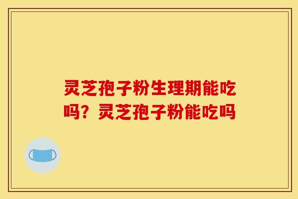 灵芝孢子粉生理期能吃吗？灵芝孢子粉能吃吗