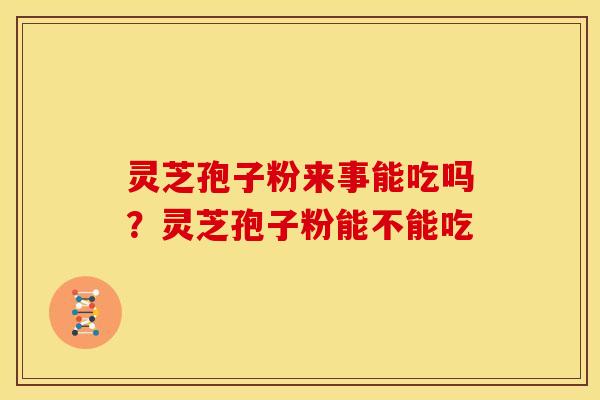 灵芝孢子粉来事能吃吗？灵芝孢子粉能不能吃