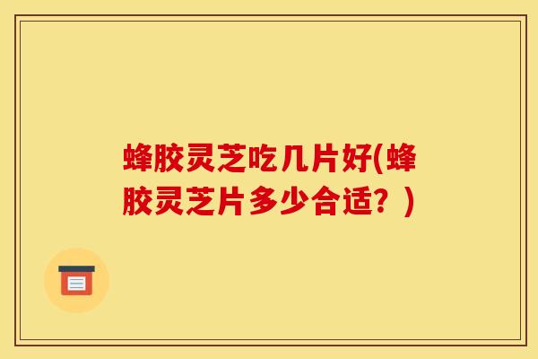 蜂胶灵芝吃几片好(蜂胶灵芝片多少合适?)