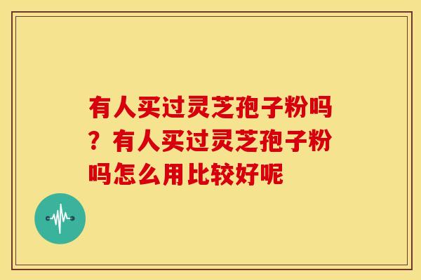 有人买过灵芝孢子粉吗?有人买过灵芝孢子粉吗怎么用比较好呢