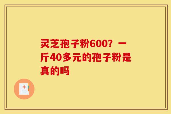 灵芝孢子粉600?一斤40多元的孢子粉是真的吗