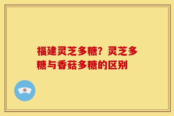 福建灵芝多糖?灵芝多糖与香菇多糖的区别