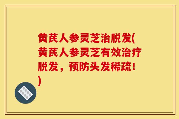 黄芪人参灵芝治脱发(黄芪人参灵芝有效治疗脱发,预防头发稀疏!)