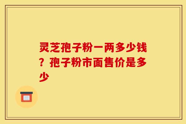 灵芝孢子粉一两多少钱?孢子粉市面售价是多少