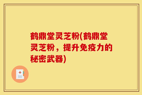 鹤鼎堂灵芝粉(鹤鼎堂灵芝粉,提升免疫力的秘密武器)