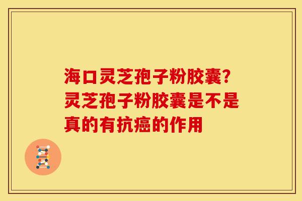 海口灵芝孢子粉胶囊?灵芝孢子粉胶囊是不是真的有抗癌的作用
