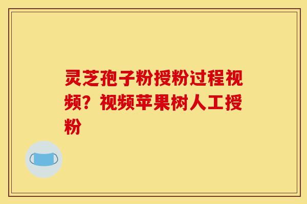 灵芝孢子粉授粉过程视频?视频苹果树人工授粉