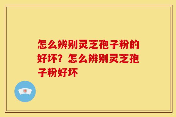 怎么辨别灵芝孢子粉的好坏?怎么辨别灵芝孢子粉好坏